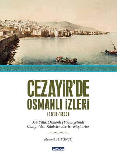 Cezayir'de Osmanlı İzleri (1516-1830) - 314 Yıllık Osmanlı Hakimiyetinde Cezayir'den Kitabeler, Eserler, Meşhurlar